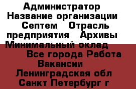 Администратор › Название организации ­ Септем › Отрасль предприятия ­ Архивы › Минимальный оклад ­ 25 000 - Все города Работа » Вакансии   . Ленинградская обл.,Санкт-Петербург г.